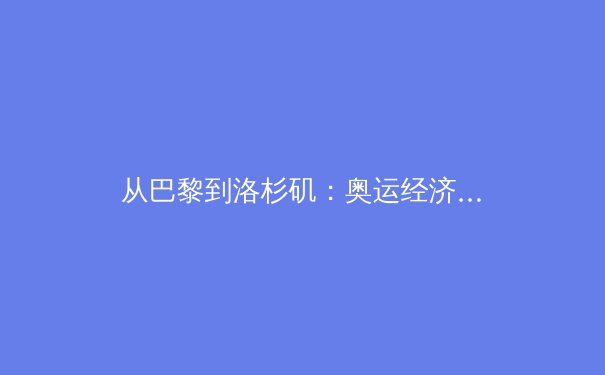 从巴黎到洛杉矶：奥运经济周期下的体育产业变革与机遇 - 3