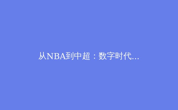 从NBA到中超：数字时代体育产业的转型与挑战 - 4