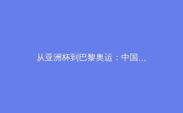 从亚洲杯到巴黎奥运：中国体育产业数字化转型的三大战略支点