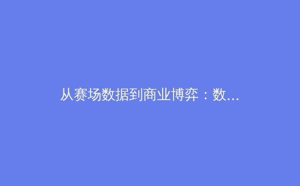 从赛场数据到商业博弈：数字时代体育产业的深层变革 - 4
