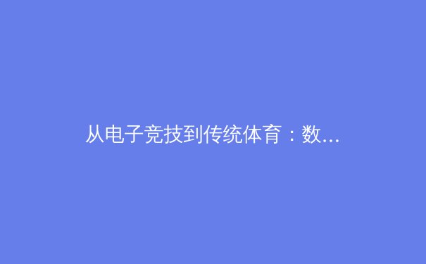 从电子竞技到传统体育：数字时代中国体育产业的跨界融合与生态重构 - 4