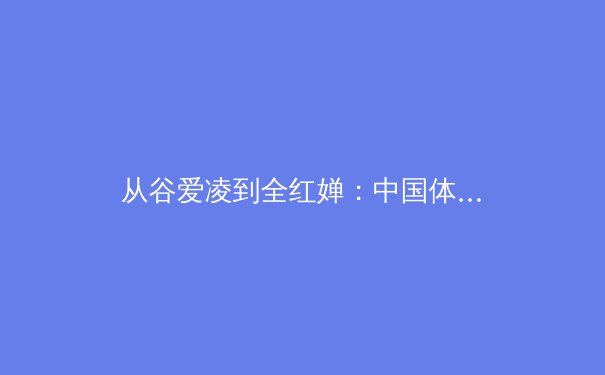 从谷爱凌到全红婵：中国体育新生代的崛起密码与时代启示 - 4